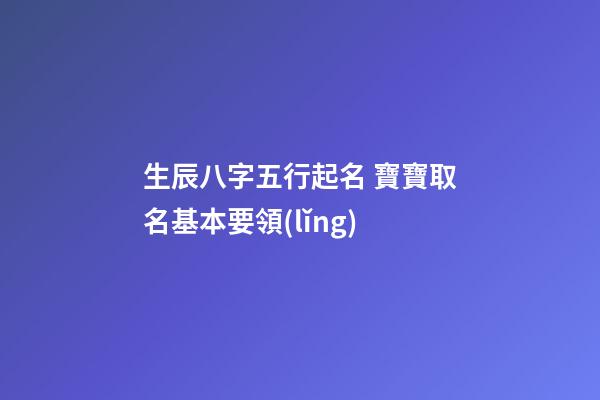 生辰八字五行起名 寶寶取名基本要領(lǐng)